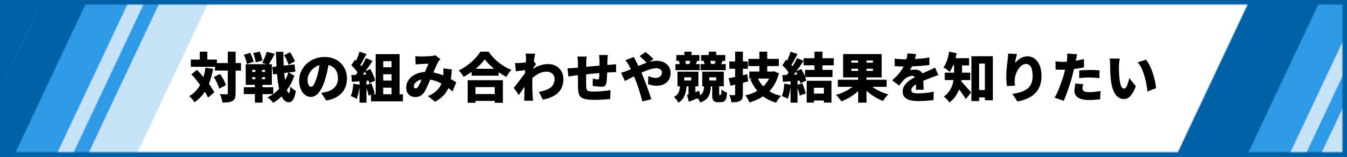対戦の組み合わせや競技結果を知りたい